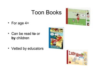 Toon Books
• For age 4+
• Can be read to or
by children
• Vetted by educators
 