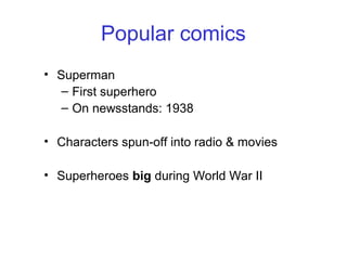 Popular comics
• Superman
– First superhero
– On newsstands: 1938
• Characters spun-off into radio & movies
• Superheroes big during World War II
 