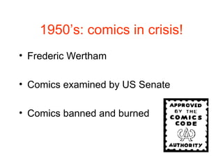 1950’s: comics in crisis!
• Frederic Wertham
• Comics examined by US Senate
• Comics banned and burned
 
