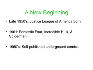 A New Beginning
• Late 1950’s: Justice League of America born
• 1961: Fantastic Four, Incredible Hulk, &
Spiderman
• 1960’s: Self-published underground comics
 