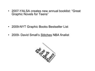 • 2007-YALSA creates new annual booklist: “Great
Graphic Novels for Teens”
• 2009-NYT Graphic Books Bestseller List
• 2009- David Small’s Stitches NBA finalist
 