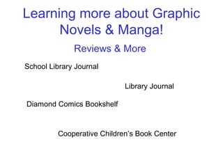 Learning more about Graphic
Novels & Manga!
School Library Journal
Library Journal
Diamond Comics Bookshelf
Cooperative Children’s Book Center
Reviews & More
 