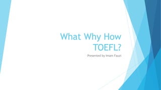 What Why How
TOEFL?
Presented by Imam Fauzi
 