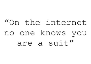 “On the internet
no one knows you
  are a suit”
 