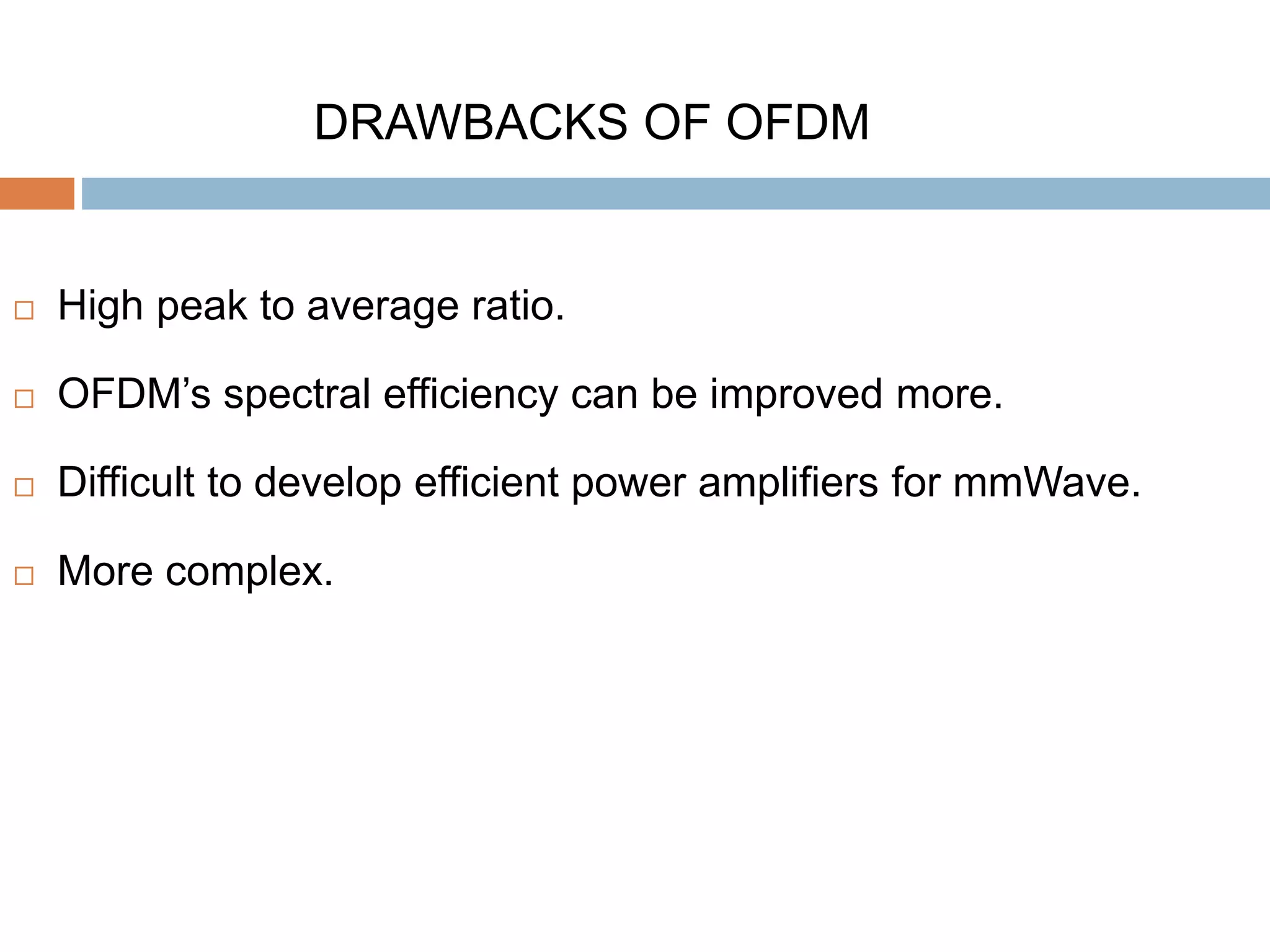 DRAWBACKS OF OFDM
 High peak to average ratio.
 OFDM’s spectral efficiency can be improved more.
 Difficult to develop efficient power amplifiers for mmWave.
 More complex.
 