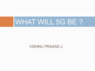 VISHNU PRASAD J
WHAT WILL 5G BE ?
 