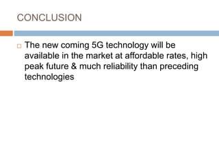 CONCLUSION
 The new coming 5G technology will be
available in the market at affordable rates, high
peak future & much reliability than preceding
technologies
 