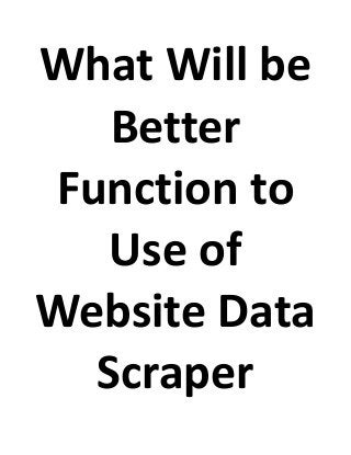 What Will be
Better
Function to
Use of
Website Data
Scraper
 