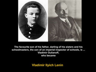 The favourite son of his father, darling of his sisters and his schoolmasters, the son of an imperial inspector of schools, is ... Vladimir Oulianoff, who became Vladimir Ilyich Lenin  