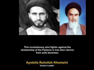 This revolutionary who fighter against the dictatorship of the Pahlavis in Iran then returns from exile becomes: Ayotolla Ruhollah Khomeini Iranian Leader 