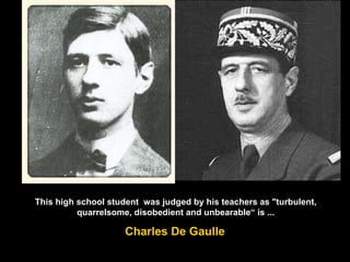This high school student  was judged by his teachers as "turbulent, quarrelsome, disobedient and unbearable“ is ... Charles De Gaulle 