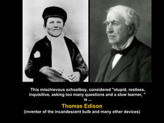 This mischievous schoolboy, considered "stupid, restless, inquisitive, asking too many questions and a slow learner, "  is ... Thomas Edison (inventor of the incandescent bulb and many other devices) 