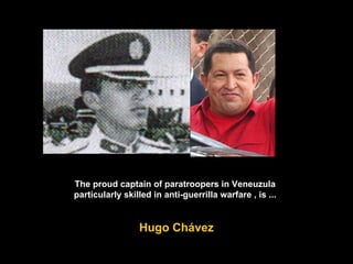 The proud captain of paratroopers in Veneuzula particularly skilled in anti-guerrilla warfare , is ... Hugo Chávez 