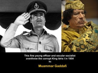 This fine young officer and secular socialist overthrew the corrupt King Idris I in 1954 is: Muammar   Gaddafi 
