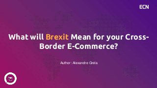 ECN
What will Brexit Mean for your Cross-
Border E-Commerce?
Author: Alexandre Grela
 