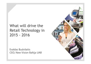 What will drive the 
Retail Technology in 
2015 - 2016 
Evaldas Budvilaitis 
CEO, New Vision Baltija UAB 
 