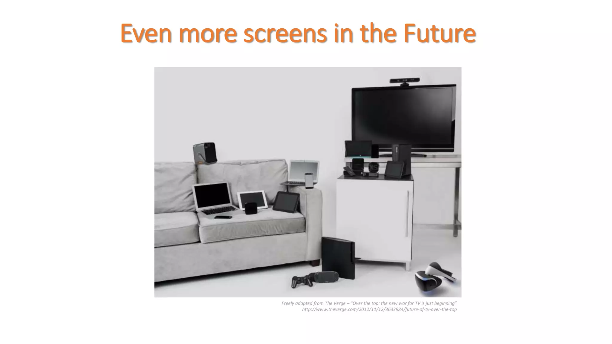 Even more screens in the Future 
Freely adapted from The Verge – “Over the top: the new war for TV is just beginning” 
http://www.theverge.com/2012/11/12/3633984/future-of-tv-over-the-top 
 