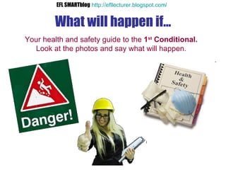 What will happen if... Your health and safety guide to the  1 st  Conditional. Look at the photos and say what will happen. EFL SMARTblog   http://efllecturer.blogspot.com /   