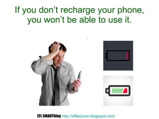If you don’t recharge your phone, you won’t be able to use it. EFL SMARTblog   http://efllecturer.blogspot.com /   