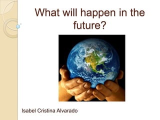 What will happen in the future? Isabel Cristina Alvarado 