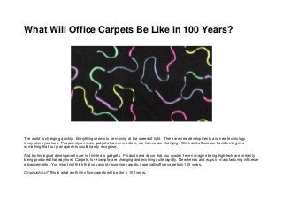 What Will Office Carpets Be Like in 100 Years?
The world is changing quickly. Everything seems to be moving at the speed of light. There are new developments and new technology
everywhere you look. People rely on more gadgets than ever before; our homes are changing. Work and offices are transforming into
something that our grandparents would hardly recognise.
And technological developments are not limited to gadgets. Products and decor that you wouldn’t even imagine being high-tech are certainly
being produced that way now. Carpets, for example, are changing and evolving quite rapidly. New trends and ways of manufacturing influence
advancements. You might not think that you would recognise carpets, especially office carpets in 100 years.
Or would you? This is what we think office carpets will be like in 100 years.
 