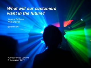 What will our customers
want in the future?
Jemima Gibbons
AAB Engage

@JemimaG




RARE Forum, London
3 November 2011
 