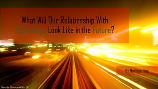What Will Our Relationship With
Technology Look Like in the Future?
By Monique Ling
Photo by Gloson via Flickr CC
 