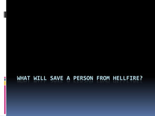 WHAT WILL SAVE A PERSON FROM HELLFIRE?
 