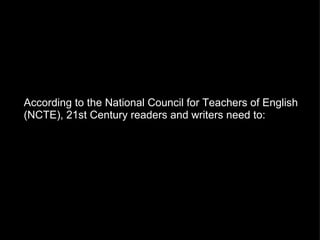 According to the National Council for Teachers of English (NCTE), 21st Century readers and writers need to:   