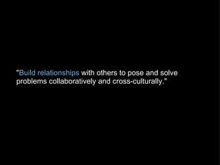 " Build relationships  with others to pose and solve problems collaboratively and cross-culturally."   
