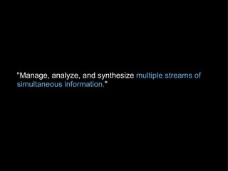 "Manage, analyze, and synthesize  multiple streams of simultaneous information. "   