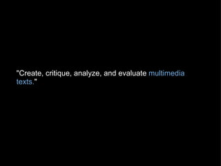 "Create, critique, analyze, and evaluate  multimedia texts. "   