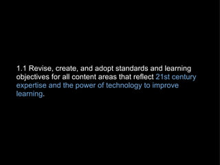 1.1 Revise, create, and adopt standards and learning objectives for all content areas that reflect  21st century expertise and the power of technology to improve learning .   