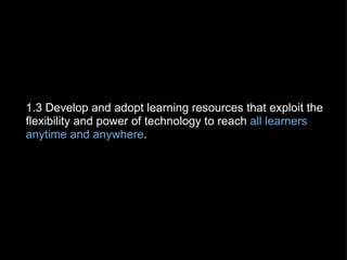 1.3 Develop and adopt learning resources that exploit the flexibility and power of technology to reach  all learners anytime and anywhere .   