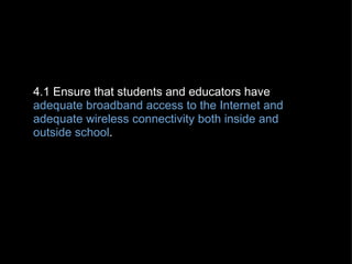   4.1 Ensure that students and educators have  adequate broadband access to the Internet and adequate wireless connectivity both inside and outside school .  