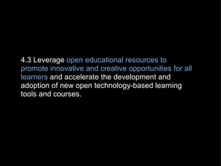 4.3 Leverage  open educational resources to promote innovative and creative opportunities for all learners  and accelerate the development and adoption of new open technology-based learning tools and courses. 