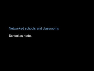 Networked schools and classrooms   School as node. 