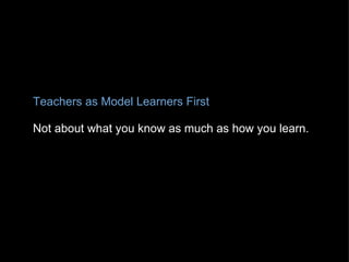 Teachers as Model Learners First   Not about what you know as much as how you learn. 