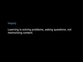 Inquiry    Learning is solving problems, asking questions, not memorizing content. 
