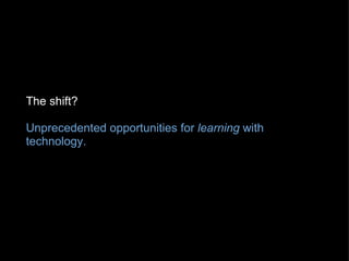 The shift? Unprecedented opportunities for  learning  with technology.   