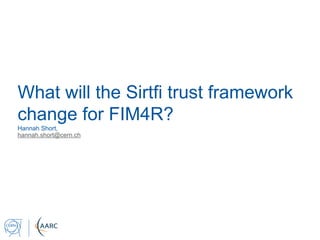 What will the Sirtfi trust framework
change for FIM4R?
Hannah Short,
hannah.short@cern.ch
 