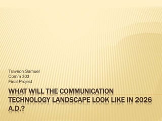 WHAT WILL THE COMMUNICATION
TECHNOLOGY LANDSCAPE LOOK LIKE IN 2026
A.D.?
Traveon Samuel
Comm 303
Final Project
 