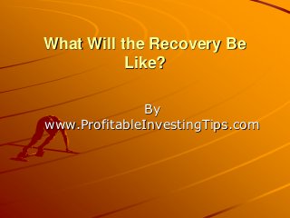 What Will the Recovery Be
Like?
By
www.ProfitableInvestingTips.com
 