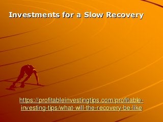 https://profitableinvestingtips.com/profitable-
investing-tips/what-will-the-recovery-be-like
Investments for a Slow Recovery
 