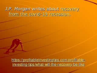 https://profitableinvestingtips.com/profitable-
investing-tips/what-will-the-recovery-be-like
J.P. Morgan writes about recovery
from the covid-19 recession.
 