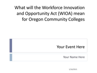 What will the Workforce Innovation
and Opportunity Act (WIOA) mean
for Oregon Community Colleges
Your Event Here
Your Name Here
1/16/2015
 