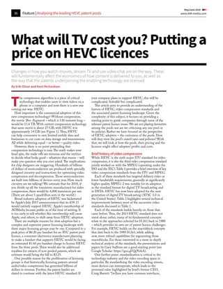 36 www.IAM-media.com
  May/June 2018 
By Erik Oliver and Kent Richardson
Changes in how you watch movies, stream TV and use video chat are on the way. These
will fundamentally affect the economics of how content is delivered to you, as well as
the way that the patents underpinning the enabling technology are licensed
WhatwillTVcostyou?Puttinga
priceonHEVClicences
T
he compression algorithm is a piece of critical
technology that enables users to view videos on a
phone or a computer and now there is a new one
coming our way: HEVC.
How important is the commercial adoption of this
new compression technology? Without compression,
the movie Thor: Ragnarok – which is 130 minutes long –
would be 11.6 TB. With current compression technology
that same movie is about 27 GB; with HEVC it is
approximately 14 GB (see Figure 1).Thus, HEVC
can help consumers to save limited mobile data and
businesses to cut costs on data storage and transmission.
All while delivering equal – or better – quality video.
However, there is no point pretending that
compression technology is easy.The math makes your
head spin, the trade-offs are tortuous and the metrics
to decide what looks good – whatever that means – will
make you question why you ever asked.The implications
for chip designers are staggering. Hundreds of billions
of dollars of semiconductors are produced with specially
designed circuitry and instructions for optimising video
compression and decompression.Those semiconductors
are built into billions of devices every year. How much
circuitry are we talking? We estimate that for 2018, if
you divide up all the transistors manufactured for video
compression, there would be 4,000 transistors per ant.
(There are about 5 quadrillion ants in the world.)
Broad industry adoption of HEVC was kickstarted
by Apple’s July 2017 announcement that its iOS 11
would natively support HEVC. Apple’s membership of
AOMedia became public as of the time of writing. It
is too early to tell whether this membership will cause
Apple, and others, to shift away from HEVC adoption.
There are multiple reasons for slow adoption but a
complex and expensive patent licensing landscape with
three major licensing groups may be one. Compared to a
peak price of $0.20 per handset for an AVC patent pool
licence, a consumer electronics manufacturer planning
to make a handset that supports HEVC would be facing
an estimated $1.60 per handset charge to license HEVC
from the three pools.There would also be additional
royalties for owners of non-pooled patents, which we
estimate would bring the bill to $2.25.
One possible reason for the proliferation of licensing
groups is that historically, licensing patents around
audio/video compression has generated billions of
dollars in revenue. Further, the patent battles are
slated to continue with the latest HEVC standard. If
your company plans to support HEVC, this will be
complicated. Solvable but complicated.
This article aims to provide an understanding of the
history of HEVC, video compression standards and
the associated patent licensing landscape. Given the
complexity of this subject, it focuses on providing a
starting point to guide companies through some of the
relevant patent licence issues.We are not playing favourites
among the pools nor are we criticising any one pool or
its policies. Rather we have focused on the perspective
of HEVC adopters – the customers of the pools. How
will they view the pool’s stated rates and policies? With
that, we will look at how the pools, their pricing and the
licences might affect adopters’ profits and costs.
Brief history of video compression
While HEVC is the sixth major ITU standard for video
compression, it is also the third video compression standard
jointly worked on with the MPEG (operating under the
ISO and the IEC).Table 1 provides a brief overview of key
video compression standards from the ITU and MPEG.
Each of these standards has targeted delivery video at
lower bandwidth requirements, generally at significantly
higher quality. MPEG-2 was notable for its adoption
as the standard format for digital TV broadcasting and
in DVDs. HEVC has now been adopted for the next
generation of digital TV broadcasting (ATSC 3.0 in
the United States).Table 2 highlights several technical
improvements between most of the successive video
standards discussed in Table 1.
Each of the standards builds heavily on those that
came before.Thus, the 2013 HEVC standard does not
stand alone; rather, many of its fundamental concepts
relate to the approaches selected for H.261 back in 1988
– which provides its own set of patent licence challenges.
For example, HEVC builds on the macroblock concepts
that date back to the 1988 H.261, while adding
new, more refined capabilities for segmenting those
macroblocks. For those interested in a more in-depth
technical analysis of the standards, the presentations and
papers by Gary Sullivan are a good starting point (see
Google Scholar: https://goo.gl/QrNzhA).
One further point: standardisation is critical to the
technology industry and the video encoding space in
particular. By standardising the video encoding stream,
more devices can interoperate, which leads to the
promised value highlighted by Intel’s former CEO,
Craig Barrett: “[w]hen you have common interfaces,
Feature | Analysing the leading HEVC patent pools
 