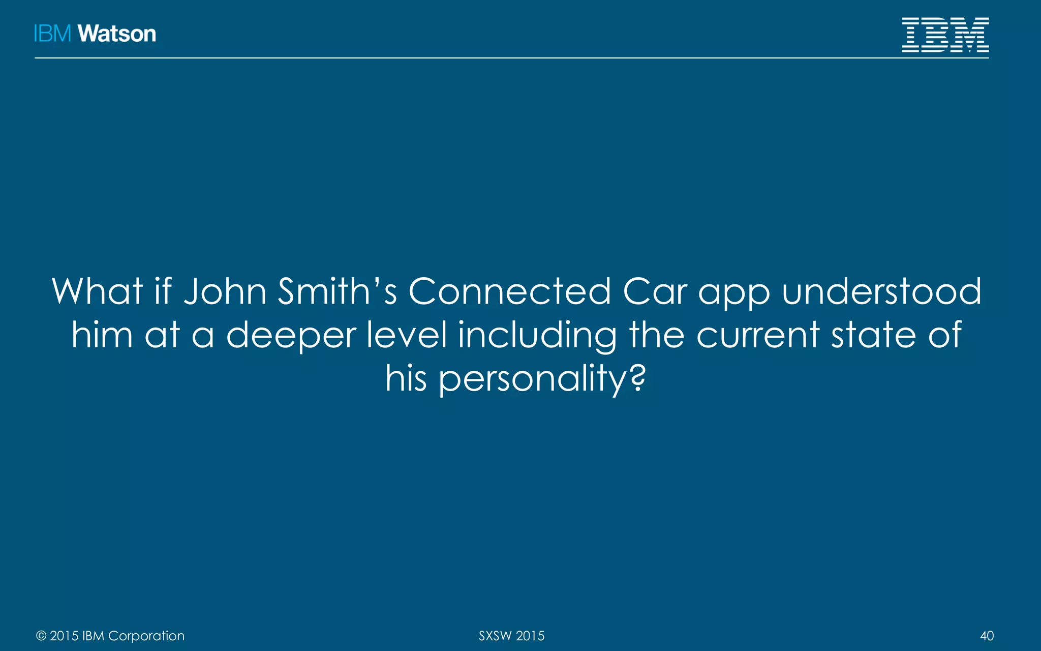 © 2015 IBM Corporation 40SXSW 2015
What if John Smith’s Connected Car app understood
him at a deeper level including the current state of
his personality?
 