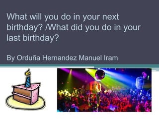 What will you do in your next
birthday? /What did you do in your
last birthday?
By Orduña Hernandez Manuel Iram

 