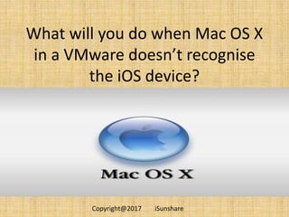 What will you do when Mac OS X
in a VMware doesn’t recognise
the iOS device?
Copyright@2017 iSunshare
 